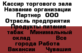 Кассир торгового зала › Название организации ­ Партнер, ООО › Отрасль предприятия ­ Продукты питания, табак › Минимальный оклад ­ 18 750 - Все города Работа » Вакансии   . Чувашия респ.,Новочебоксарск г.